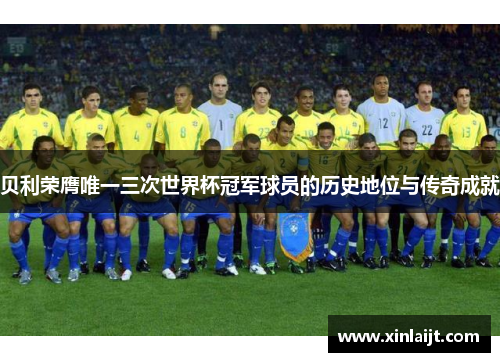 贝利荣膺唯一三次世界杯冠军球员的历史地位与传奇成就