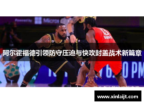 阿尔霍福德引领防守压迫与快攻封盖战术新篇章