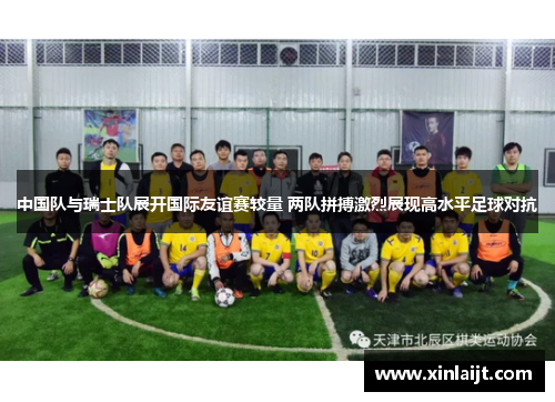 中国队与瑞士队展开国际友谊赛较量 两队拼搏激烈展现高水平足球对抗