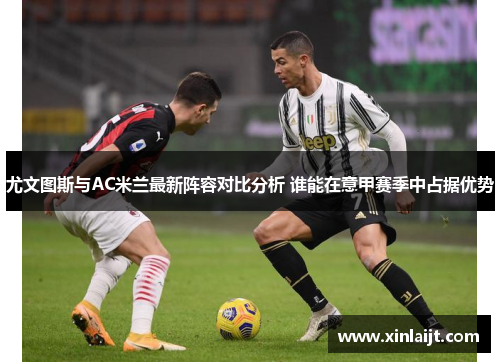 尤文图斯与AC米兰最新阵容对比分析 谁能在意甲赛季中占据优势