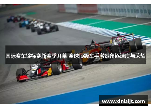国际赛车锦标赛新赛季开幕 全球顶级车手激烈角逐速度与荣耀
