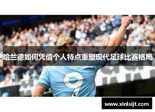 哈兰德如何凭借个人特点重塑现代足球比赛格局
