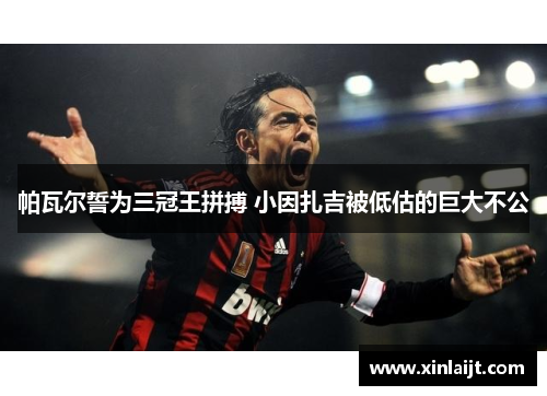 帕瓦尔誓为三冠王拼搏 小因扎吉被低估的巨大不公
