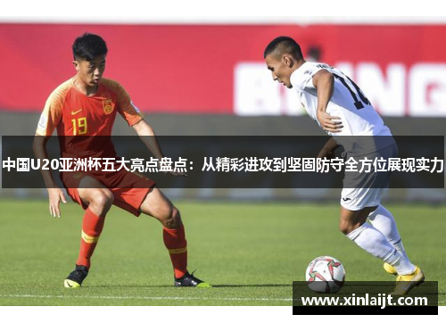 中国U20亚洲杯五大亮点盘点：从精彩进攻到坚固防守全方位展现实力