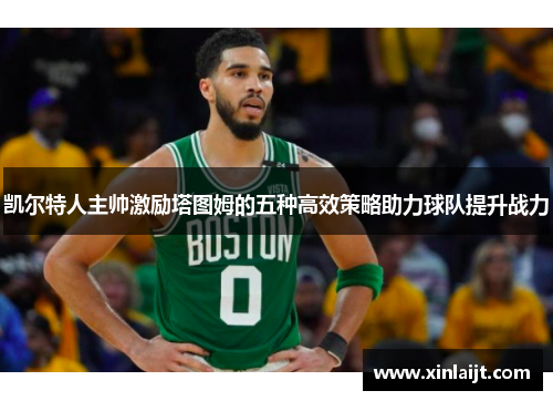 凯尔特人主帅激励塔图姆的五种高效策略助力球队提升战力