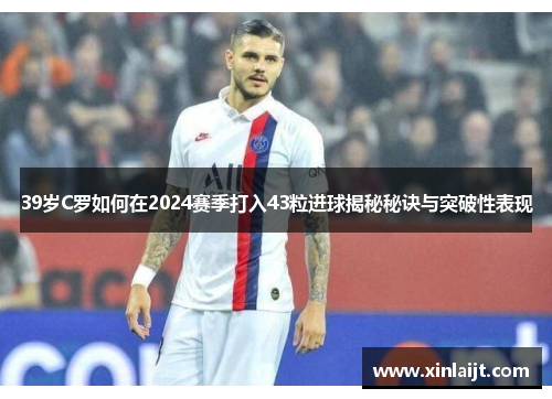 39岁C罗如何在2024赛季打入43粒进球揭秘秘诀与突破性表现