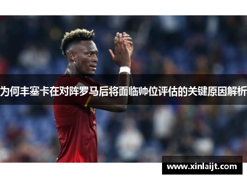 为何丰塞卡在对阵罗马后将面临帅位评估的关键原因解析