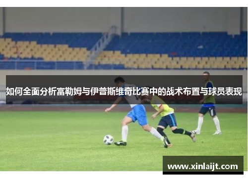 如何全面分析富勒姆与伊普斯维奇比赛中的战术布置与球员表现