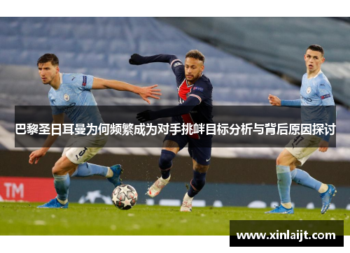 巴黎圣日耳曼为何频繁成为对手挑衅目标分析与背后原因探讨