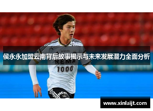 侯永永加盟云南背后故事揭示与未来发展潜力全面分析