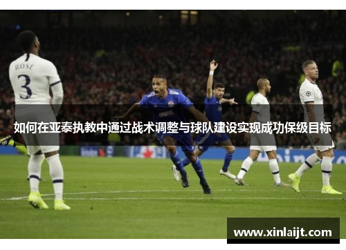 如何在亚泰执教中通过战术调整与球队建设实现成功保级目标