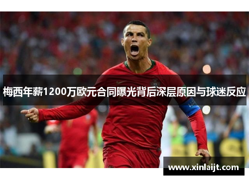 梅西年薪1200万欧元合同曝光背后深层原因与球迷反应