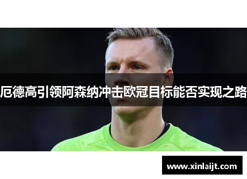 厄德高引领阿森纳冲击欧冠目标能否实现之路