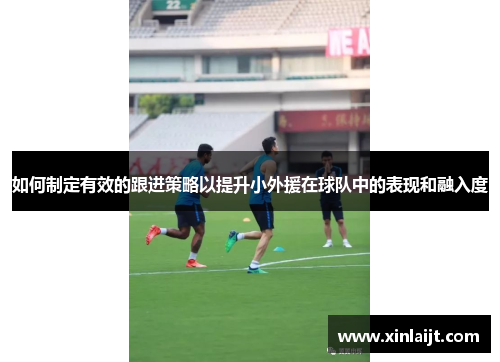 如何制定有效的跟进策略以提升小外援在球队中的表现和融入度