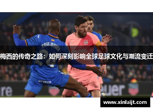 梅西的传奇之路：如何深刻影响全球足球文化与潮流变迁
