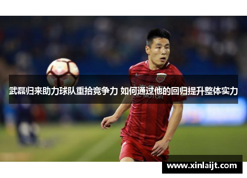 武磊归来助力球队重拾竞争力 如何通过他的回归提升整体实力