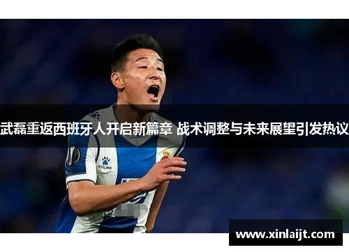 武磊重返西班牙人开启新篇章 战术调整与未来展望引发热议