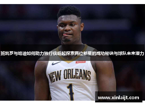 班凯罗与哈迪如何助力独行侠崛起探索两位新星的成功秘诀与球队未来潜力