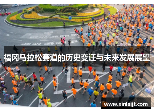 福冈马拉松赛道的历史变迁与未来发展展望