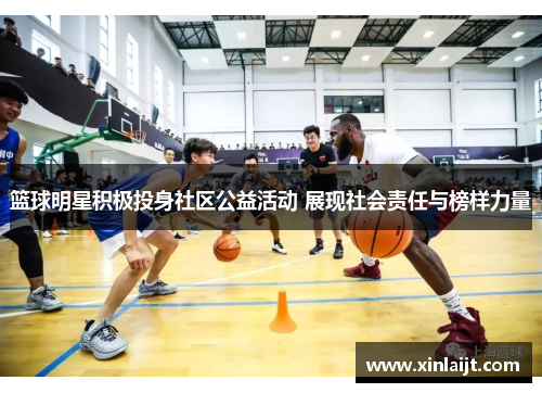 篮球明星积极投身社区公益活动 展现社会责任与榜样力量