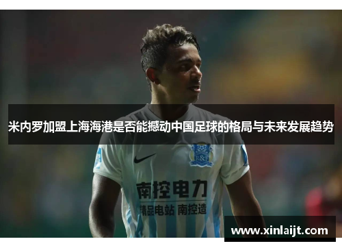 米内罗加盟上海海港是否能撼动中国足球的格局与未来发展趋势