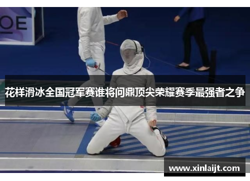 花样滑冰全国冠军赛谁将问鼎顶尖荣耀赛季最强者之争