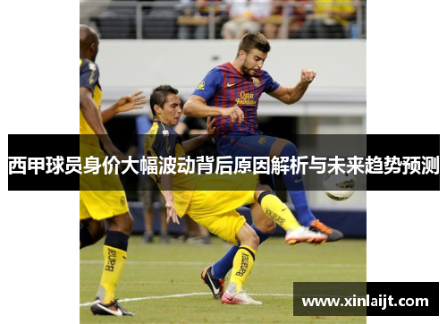 西甲球员身价大幅波动背后原因解析与未来趋势预测