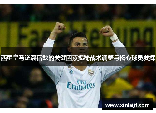 西甲皇马逆袭宿敌的关键因素揭秘战术调整与核心球员发挥