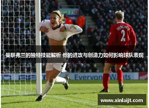 曼联弗兰的独特技能解析 他的进攻与创造力如何影响球队表现