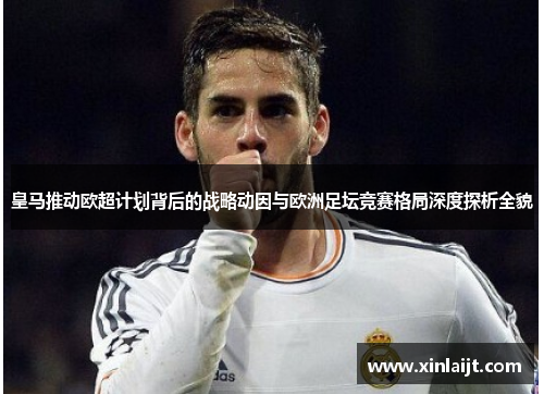 皇马推动欧超计划背后的战略动因与欧洲足坛竞赛格局深度探析全貌