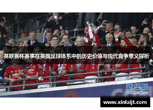 英联赛杯赛事在英国足球体系中的历史价值与现代竞争意义探析