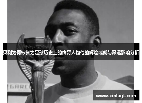 贝利为何被誉为足球历史上的传奇人物他的辉煌成就与深远影响分析