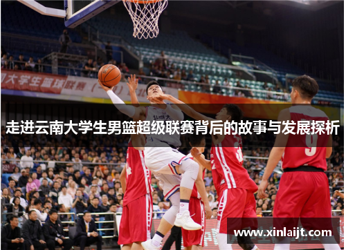 走进云南大学生男篮超级联赛背后的故事与发展探析 走进云南大学生男篮超级联赛背后的故事与发展探析